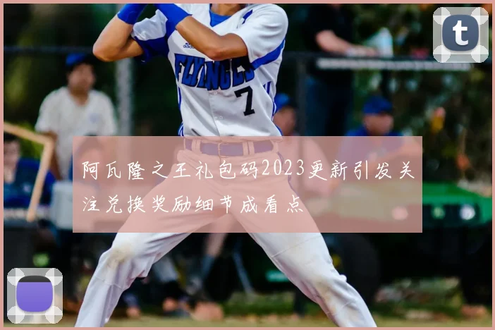 阿瓦隆之王礼包码2023更新引发关注兑换奖励细节成看点