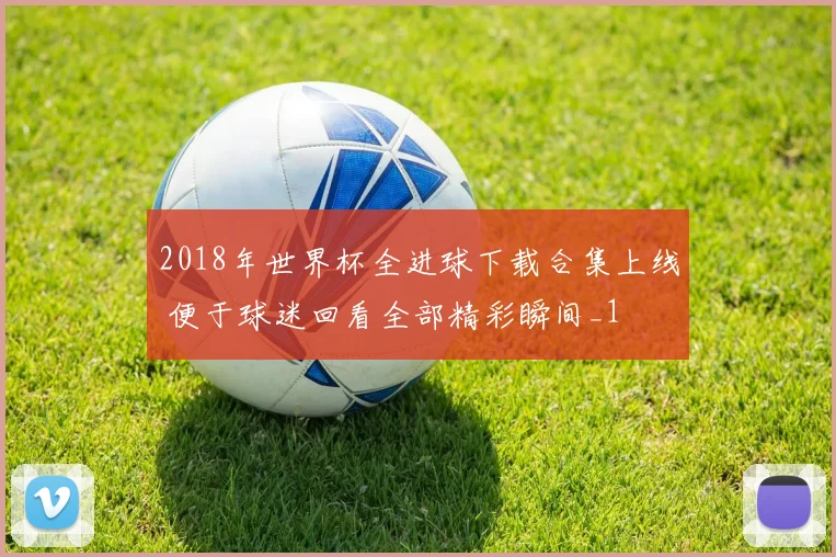 2018年世界杯全进球下载合集上线 便于球迷回看全部精彩瞬间_1