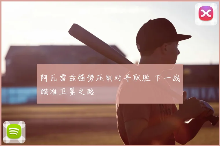阿瓦雷兹强势压制对手取胜 下一战瞄准卫冕之路