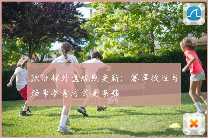 欧洲杯外盘规则更新：赛事投注与赔率参考方式更明确