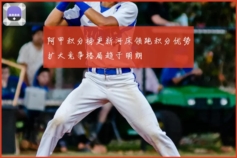阿甲积分榜更新河床领跑积分优势扩大竞争格局趋于明朗