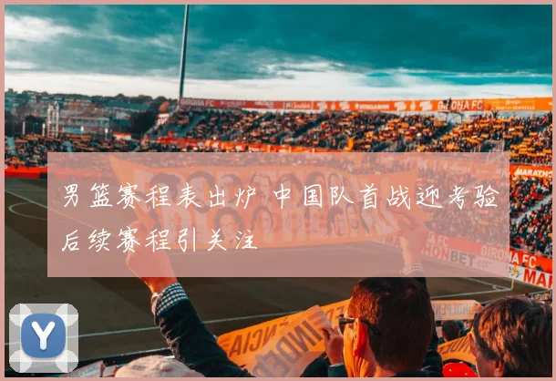 男篮赛程表出炉 中国队首战迎考验后续赛程引关注