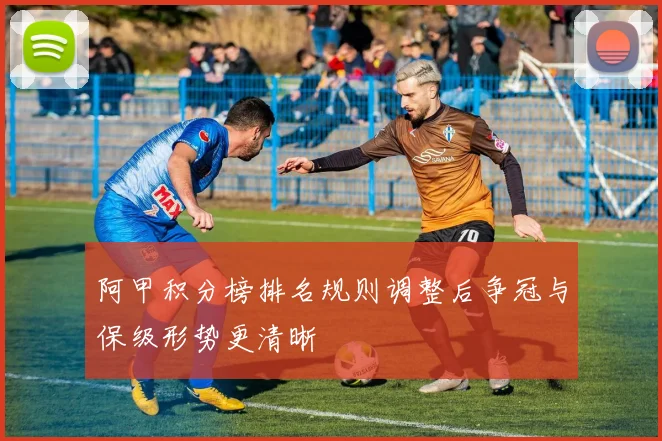 阿甲积分榜排名规则调整后争冠与保级形势更清晰