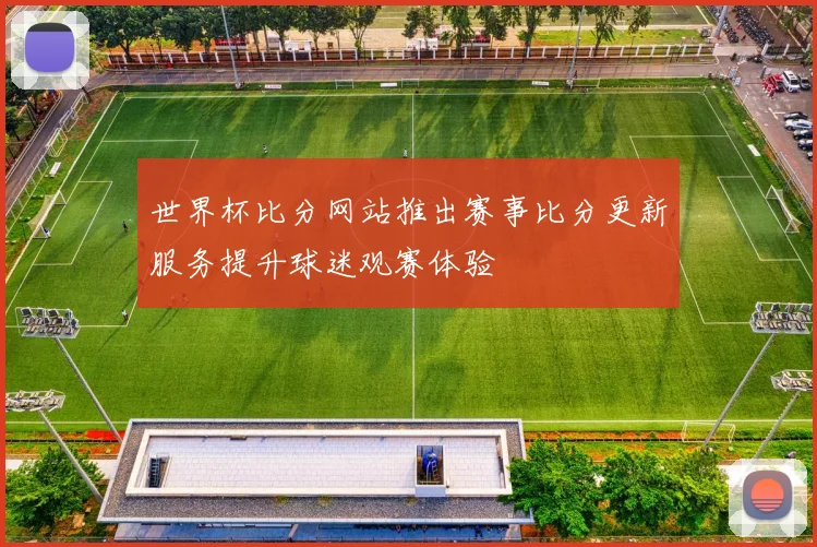 世界杯比分网站推出赛事比分更新服务提升球迷观赛体验