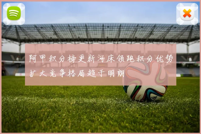 阿甲积分榜更新河床领跑积分优势扩大竞争格局趋于明朗