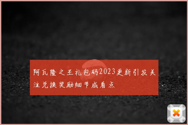 阿瓦隆之王礼包码2023更新引发关注兑换奖励细节成看点