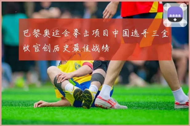 巴黎奥运会拳击项目中国选手三金收官创历史最佳战绩