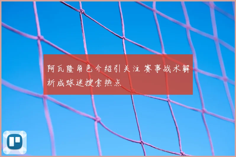 阿瓦隆角色介绍引关注 赛事战术解析成球迷搜索热点