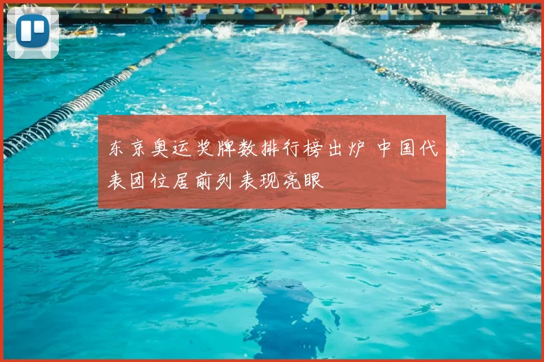 东京奥运奖牌数排行榜出炉 中国代表团位居前列表现亮眼