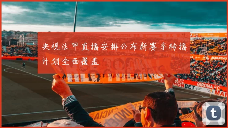 央视法甲直播安排公布新赛季转播计划全面覆盖