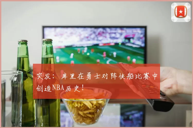 突发：库里在勇士对阵快船比赛中创造NBA历史！