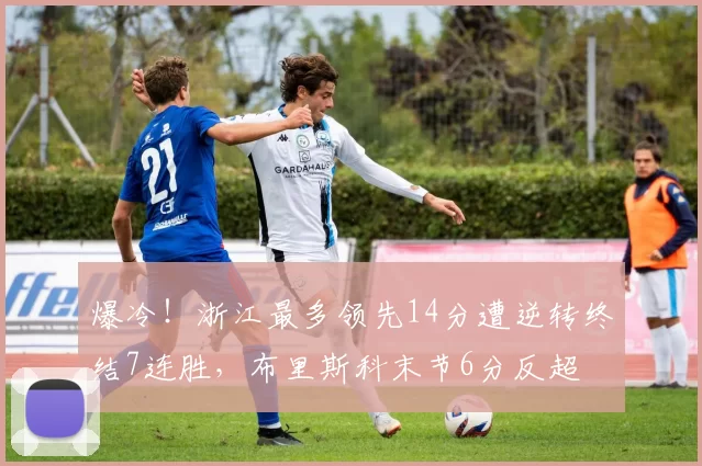 爆冷！浙江最多领先14分遭逆转终结7连胜，布里斯科末节6分反超