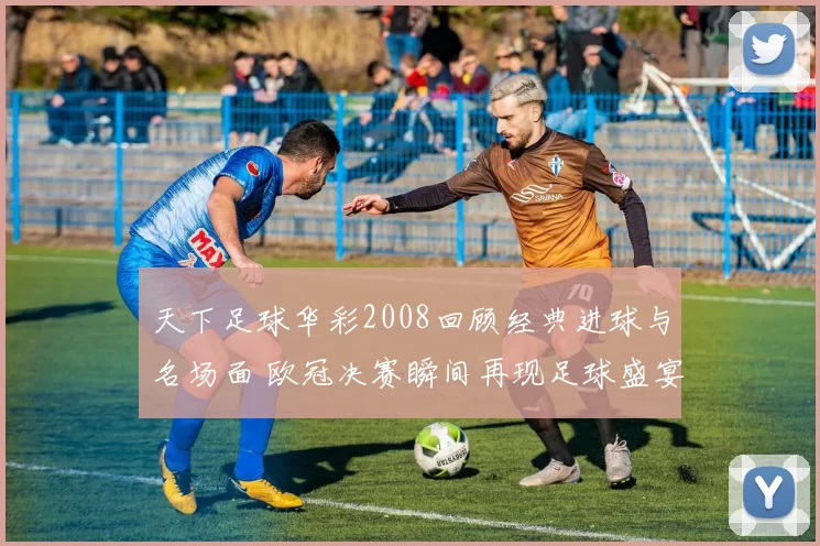 天下足球华彩2008回顾经典进球与名场面 欧冠决赛瞬间再现足球盛宴