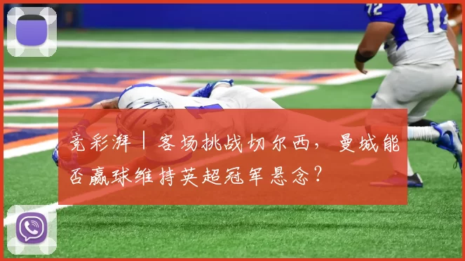 竞彩湃｜客场挑战切尔西，曼城能否赢球维持英超冠军悬念？