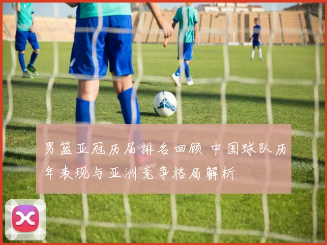 男篮亚冠历届排名回顾 中国球队历年表现与亚洲竞争格局解析