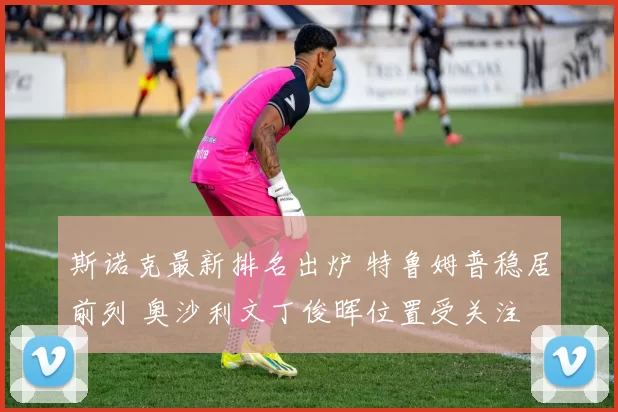 斯诺克最新排名出炉 特鲁姆普稳居前列 奥沙利文丁俊晖位置受关注