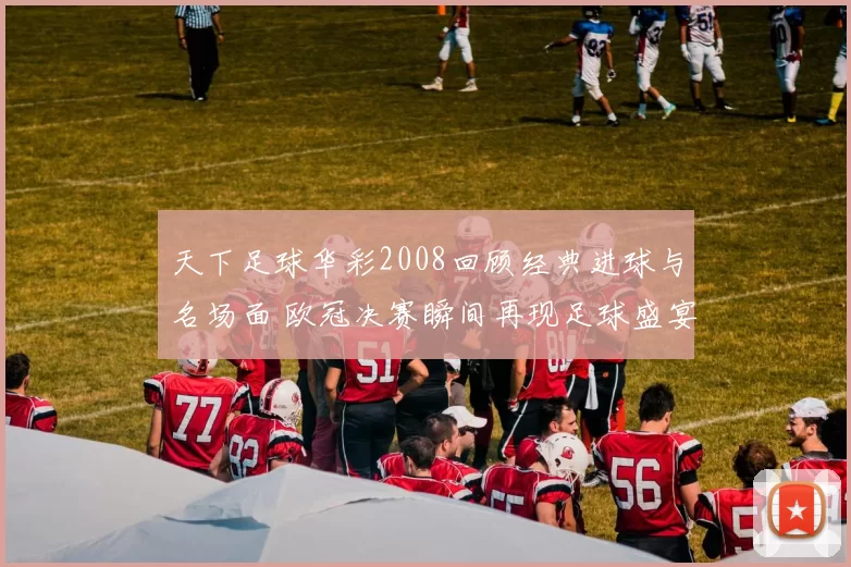 天下足球华彩2008回顾经典进球与名场面 欧冠决赛瞬间再现足球盛宴