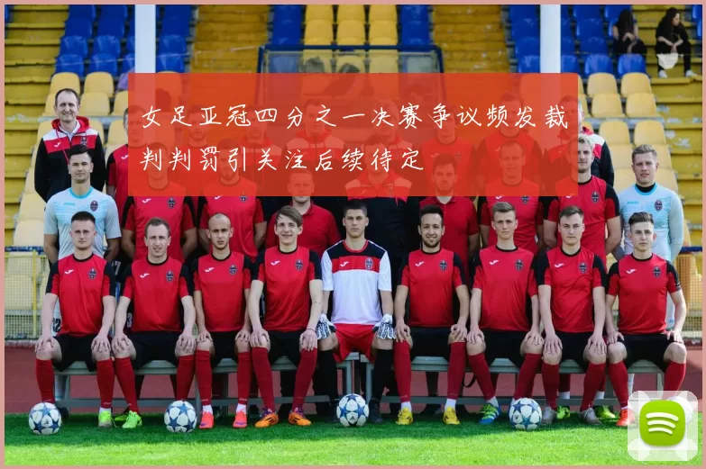 女足亚冠四分之一决赛争议频发裁判判罚引关注后续待定