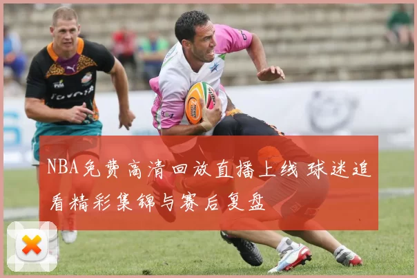 NBA免费高清回放直播上线 球迷追看精彩集锦与赛后复盘